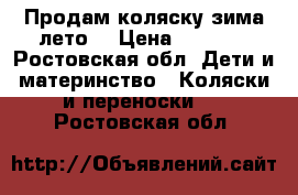 Продам коляску зима-лето  › Цена ­ 3 500 - Ростовская обл. Дети и материнство » Коляски и переноски   . Ростовская обл.